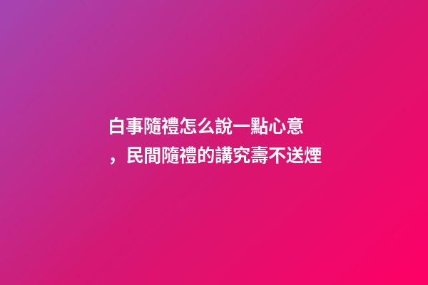 白事隨禮怎么說一點心意，民間隨禮的講究壽不送煙-第1張-觀點-玄機派